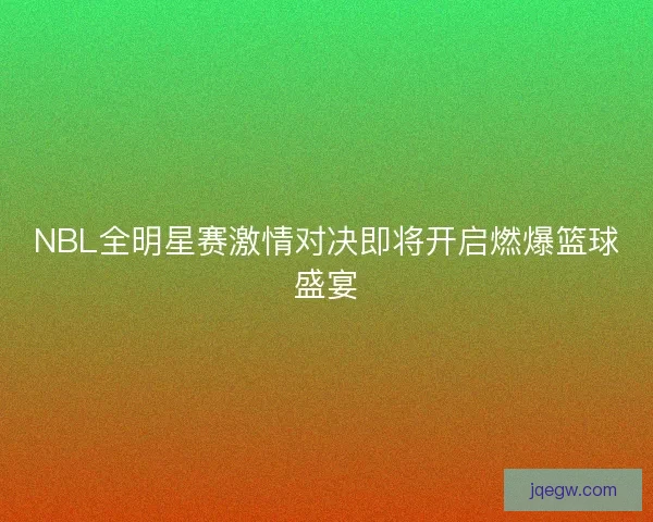 NBL全明星赛激情对决即将开启燃爆篮球盛宴