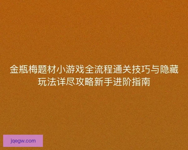 金瓶梅题材小游戏全流程通关技巧与隐藏玩法详尽攻略新手进阶指南
