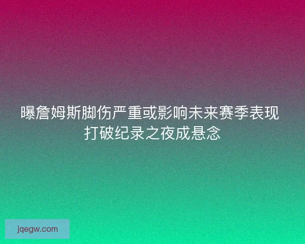 曝詹姆斯脚伤严重或影响未来赛季表现 打破纪录之夜成悬念