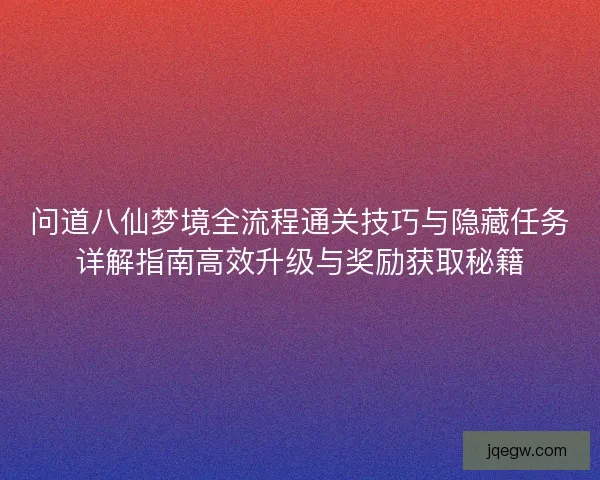 问道八仙梦境全流程通关技巧与隐藏任务详解指南高效升级与奖励获取秘籍