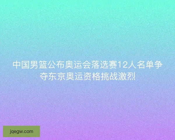 中国男篮公布奥运会落选赛12人名单争夺东京奥运资格挑战激烈