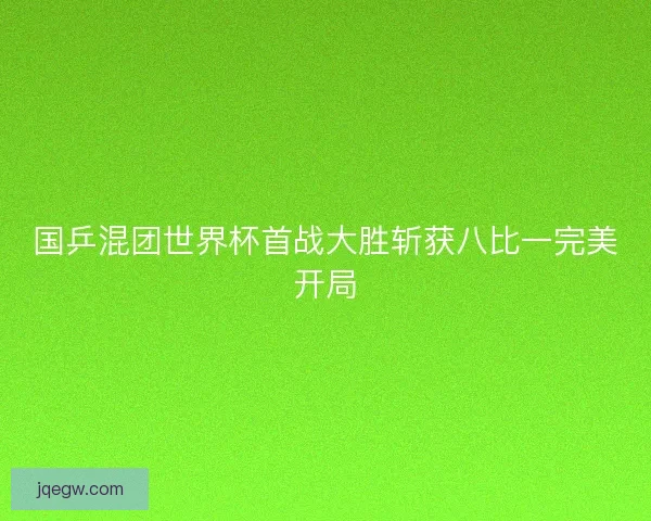 国乒混团世界杯首战大胜斩获八比一完美开局