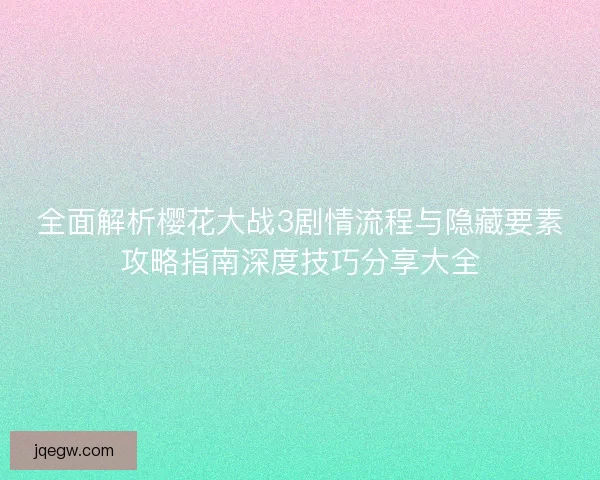 全面解析樱花大战3剧情流程与隐藏要素攻略指南深度技巧分享大全