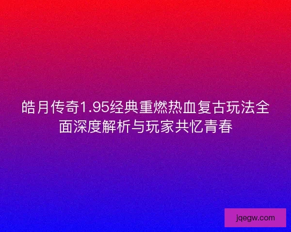 皓月传奇1.95经典重燃热血复古玩法全面深度解析与玩家共忆青春